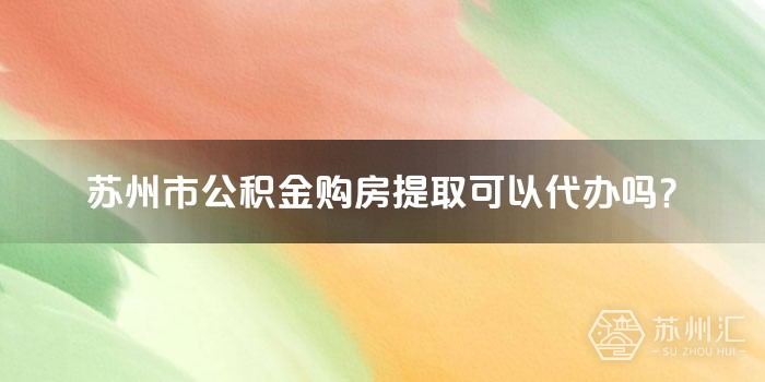 苏州市公积金购房提取可以代办吗？(图1)