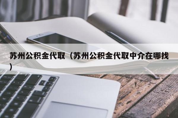 苏州公积金代取（苏州公积金代取中介在哪找）